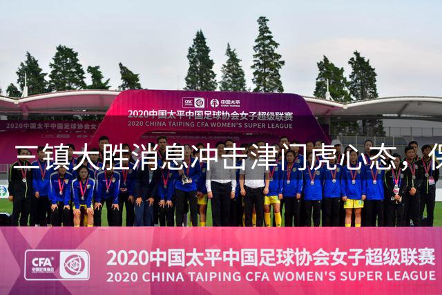 三镇大胜消息冲击津门虎心态，保级形势再添变数